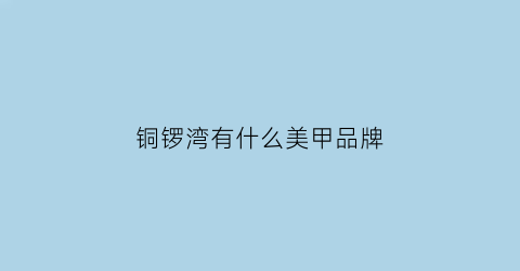 铜锣湾有什么美甲品牌(铜锣湾美发)