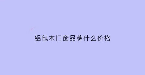 铝包木门窗品牌什么价格(铝包木门窗怎么样)