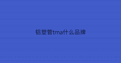 铝塑管tma什么品牌(铝塑管管件品牌)