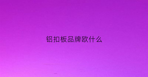 铝扣板品牌欧什么(铝扣板品牌排名)