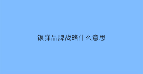 银弹品牌战略什么意思(银弹品牌是什么意思)