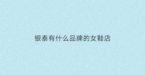 银泰有什么品牌的女鞋店(银泰城鞋子品牌大全)