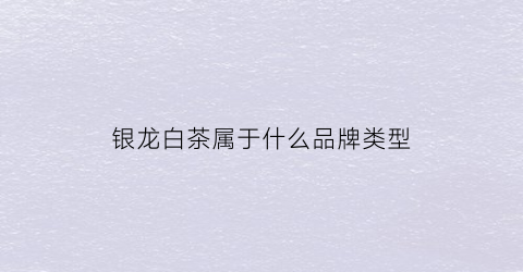 银龙白茶属于什么品牌类型(银龙是什么茶)