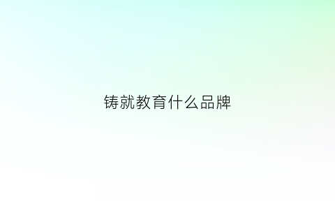 铸就教育什么品牌(铸就的铸)