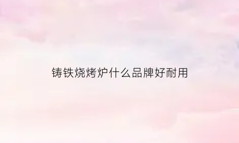 铸铁烧烤炉什么品牌好耐用