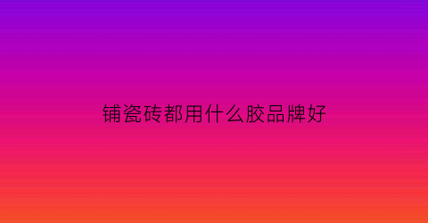铺瓷砖都用什么胶品牌好(铺砖胶什么品牌最好)