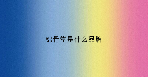 锦骨堂是什么品牌(锦唐御制骨痛贴官网)