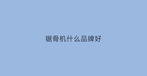 锯骨机什么品牌好(中国十大锯骨机品牌)