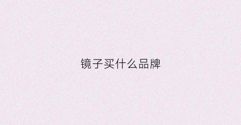 镜子买什么品牌(镜子买什么品牌比较好)