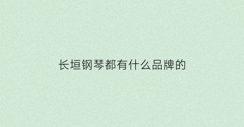 长垣钢琴都有什么品牌的(长垣钢琴都有什么品牌的店)