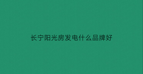 长宁阳光房发电什么品牌好(长宁县阳光大酒店电话)
