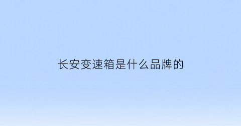 长安变速箱是什么品牌的(长安变速箱哪产的)
