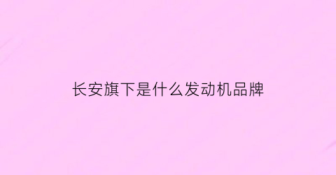 长安旗下是什么发动机品牌(长安旗下是什么发动机品牌车)