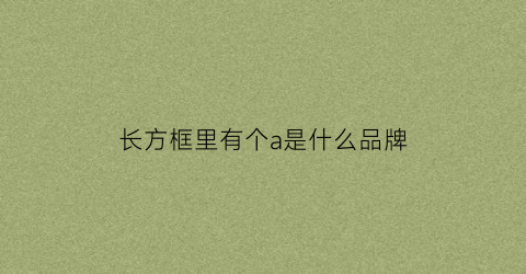 长方框里有个a是什么品牌(在方框里一个大写的a这是什么车标)