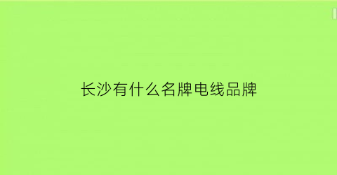长沙有什么名牌电线品牌(长沙电线电缆有限公司)