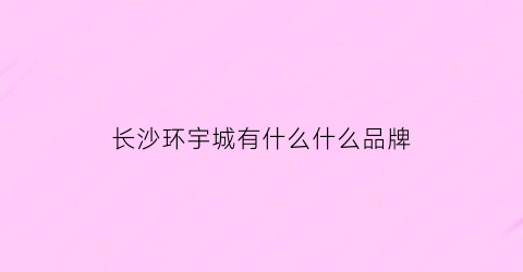 长沙环宇城有什么什么品牌(长沙环宇城有哪些品牌)
