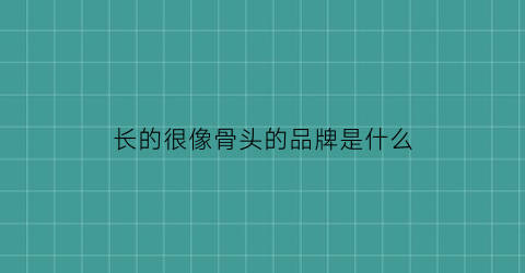 长的很像骨头的品牌是什么(长得像骨头的药材)
