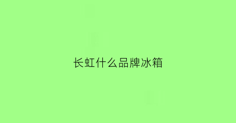 长虹什么品牌冰箱(长虹什么品牌冰箱最好)