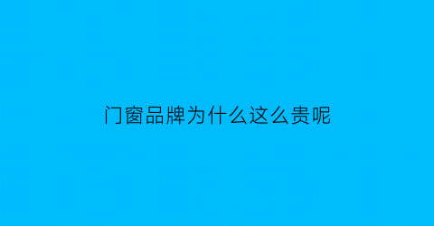 门窗品牌为什么这么贵呢(门窗买品牌的好处)