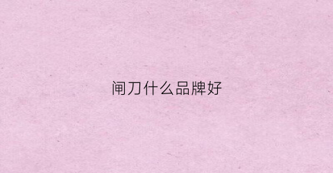 闸刀什么品牌好(闸刀怎么选)