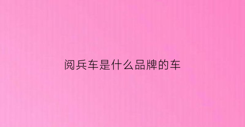 阅兵车是什么品牌的车(阅兵用车是什么车)