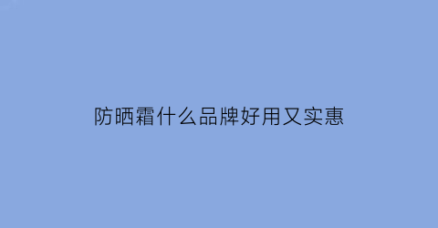 防晒霜什么品牌好用又实惠(防晒霜什么牌子好价格便宜)