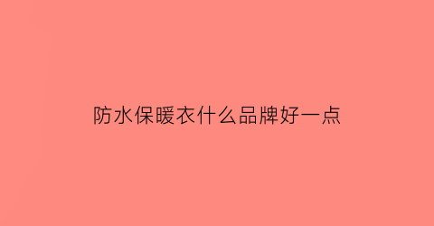 防水保暖衣什么品牌好一点(防水保暖护衣)