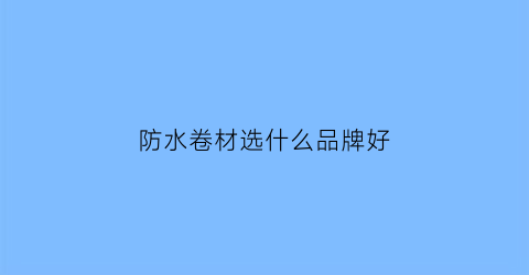 防水卷材选什么品牌好(防水卷材哪一种好)