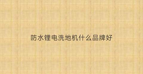防水锂电洗地机什么品牌好(洗地机锂电池厂家)