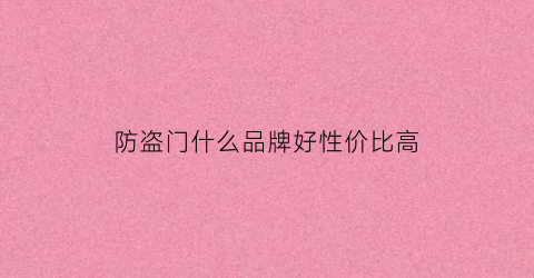 防盗门什么品牌好性价比高(防盗门哪款性价比高)