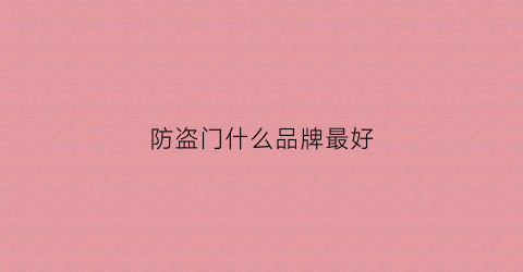 防盗门什么品牌最好(防盗门哪个牌子质量好百度百科)