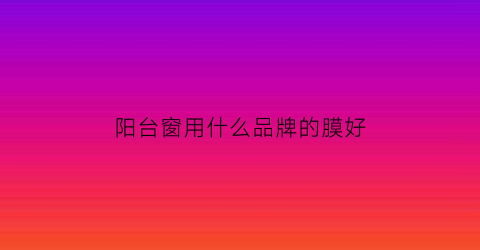 阳台窗用什么品牌的膜好(阳台窗贴膜什么颜色好看)