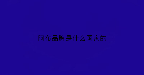 阿布品牌是什么国家的(阿布品牌是什么国家的产品)