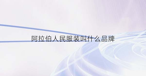 阿拉伯人民服装叫什么品牌(阿拉伯人的服装有什么特点有什么作用)