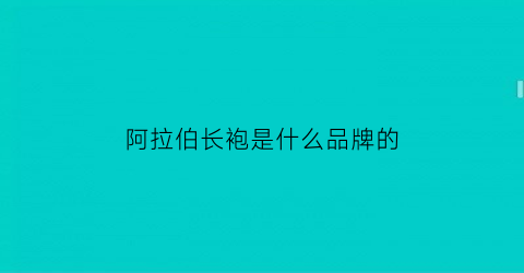 阿拉伯长袍是什么品牌的(阿拉伯长袍的面料是什么)