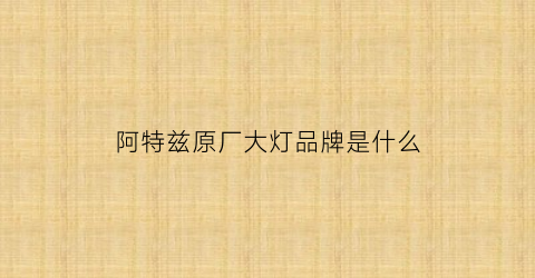 阿特兹原厂大灯品牌是什么(阿特兹高配大灯)