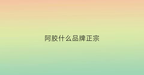 阿胶什么品牌正宗