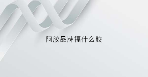 阿胶品牌福什么胶(最好的福牌阿胶是什么包装)