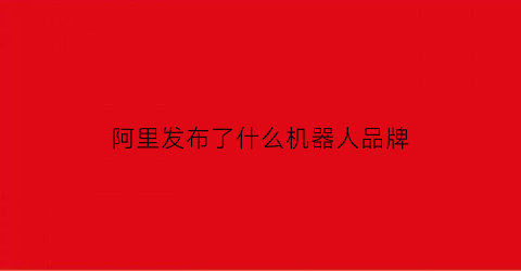 阿里发布了什么机器人品牌(阿里巴巴的机器人)