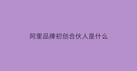 阿里品牌初创合伙人是什么(阿里巴巴合伙人创始成员)