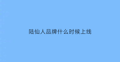 陆仙人品牌什么时候上线(陆仙人出名前的视频)