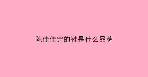 陈佳佳穿的鞋是什么品牌(陈佳佳现状)