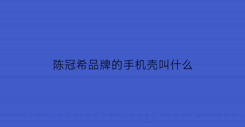 陈冠希品牌的手机壳叫什么(陈冠希品牌的手机壳叫什么牌子)