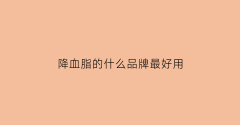 降血脂的什么品牌最好用(目前最好的降血脂药)