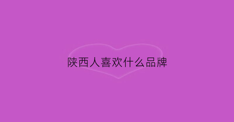陕西人喜欢什么品牌(陕西人喜欢什么口味)