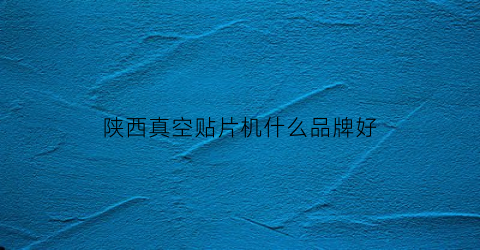陕西真空贴片机什么品牌好(贴片机真空发生器原理)