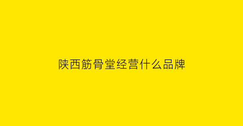陕西筋骨堂经营什么品牌(陕西筋骨堂经营什么品牌的)