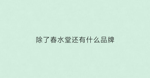 除了春水堂还有什么品牌(与官方春水堂类似的软件)