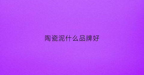 陶瓷泥什么品牌好(陶瓷泥怎么样)