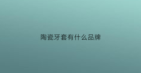 陶瓷牙套有什么品牌(陶瓷牙套的优点和缺点)